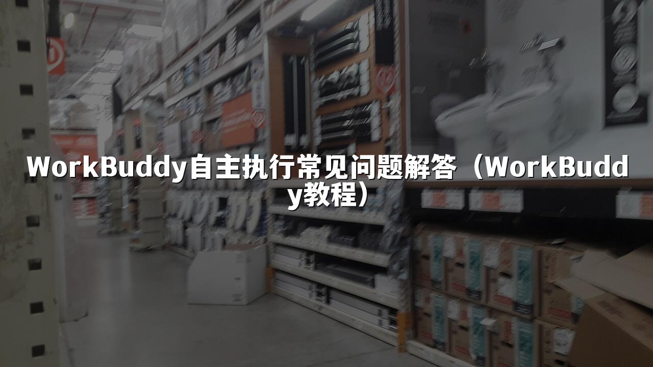 WorkBuddy自主执行常见问题解答(WorkBuddy教程)
