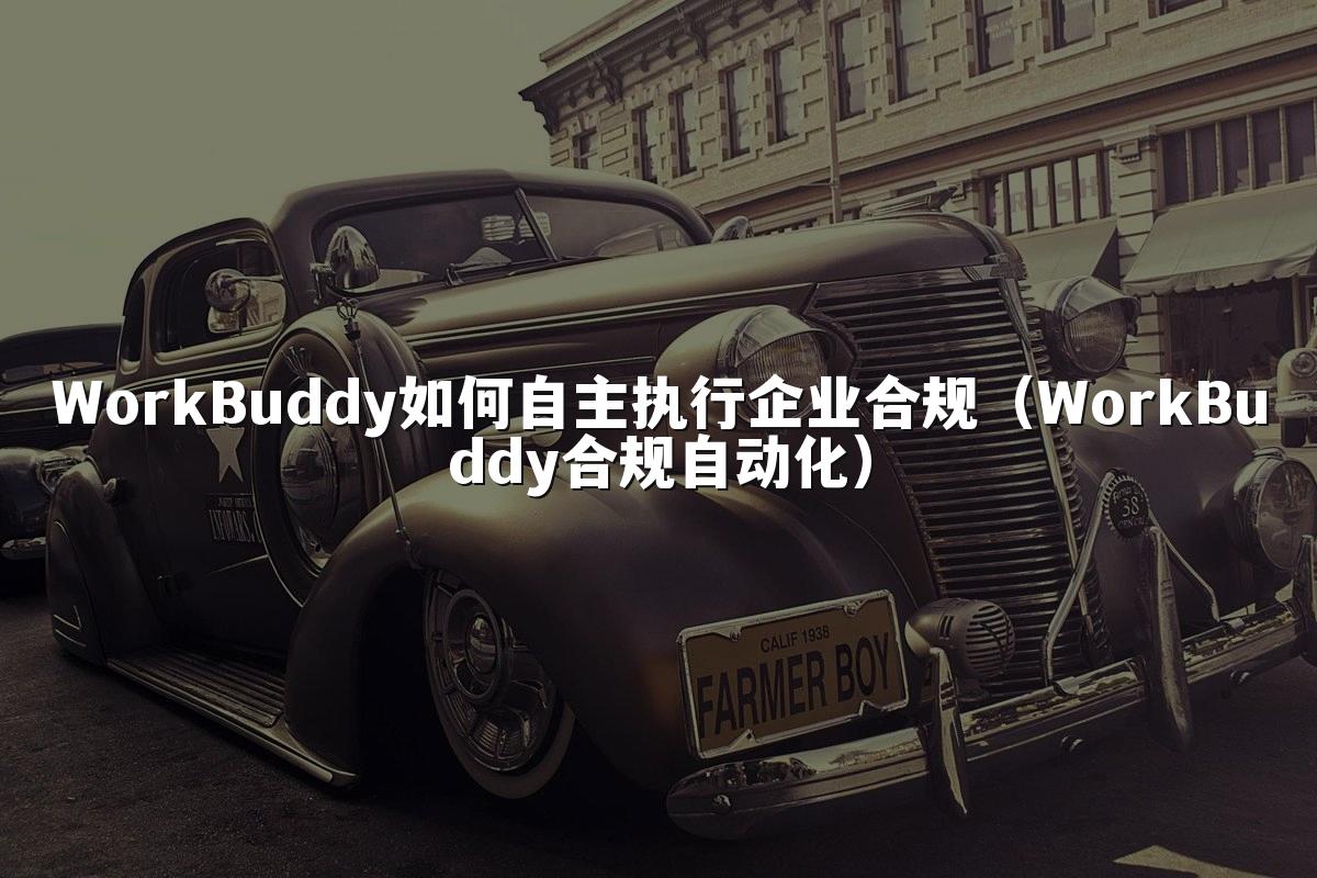 WorkBuddy如何自主执行企业合规(WorkBuddy合规自动化)