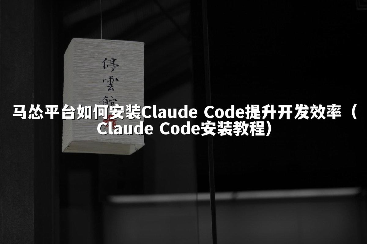 马怂平台如何安装Claude Code提升开发效率（Claude Code安装教程）