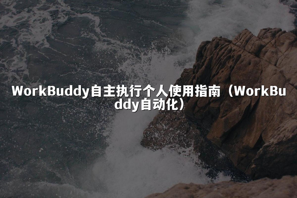 WorkBuddy自主执行个人使用指南(WorkBuddy自动化)