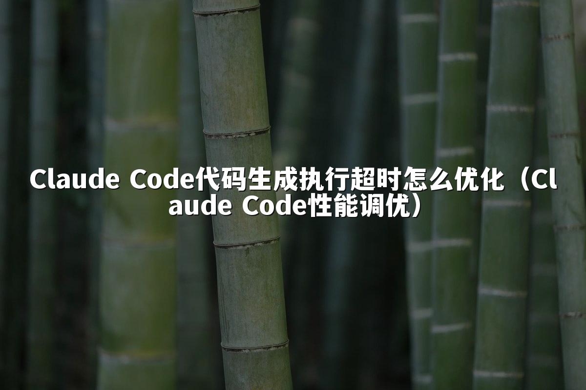 Claude Code代码生成执行超时怎么优化(Claude Code性能调优)