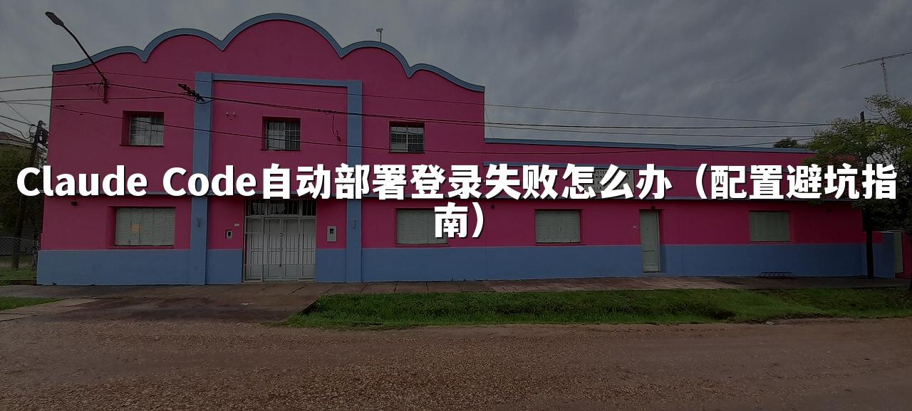 Claude Code自动部署登录失败怎么办(配置避坑指南)