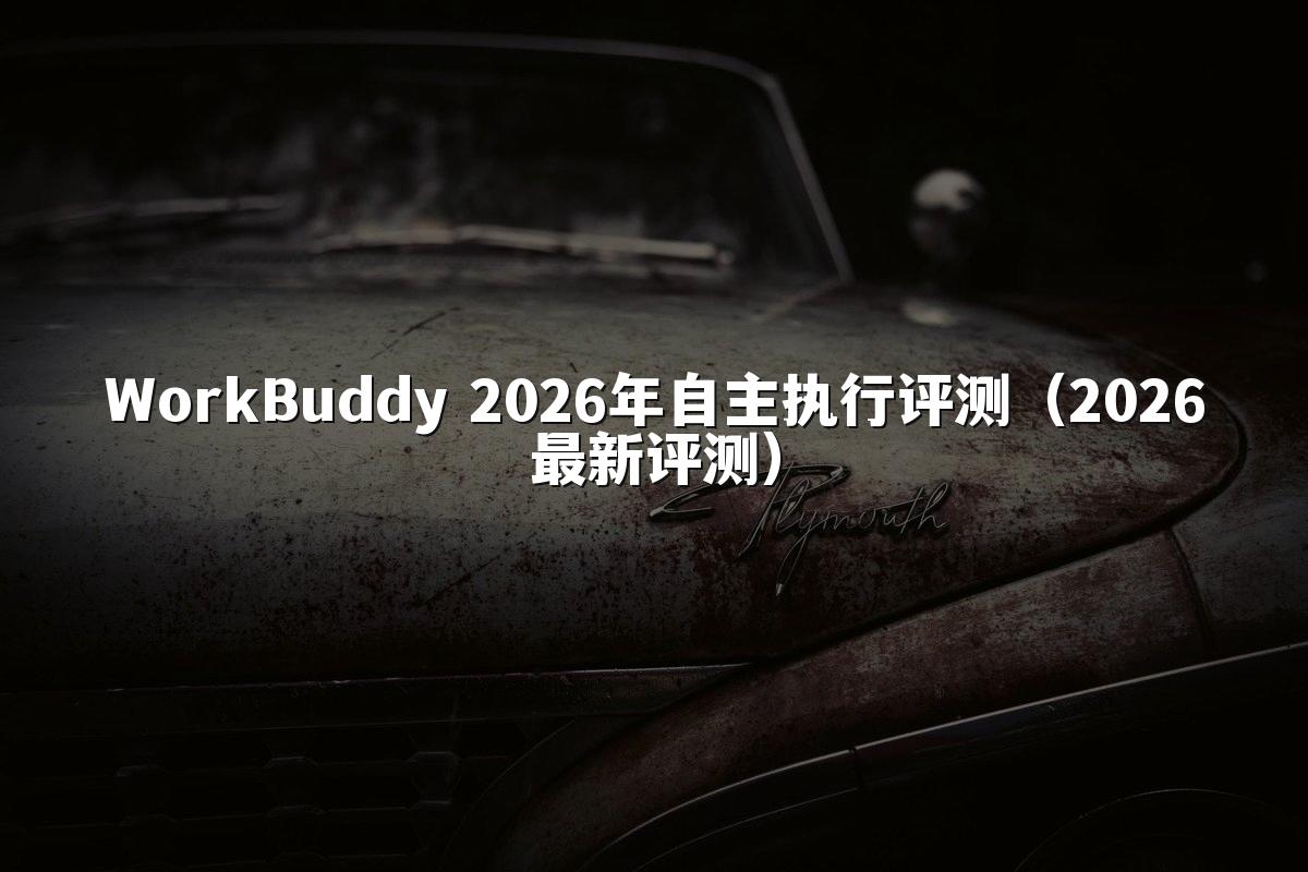 WorkBuddy 2026年自主执行评测(2026最新评测)