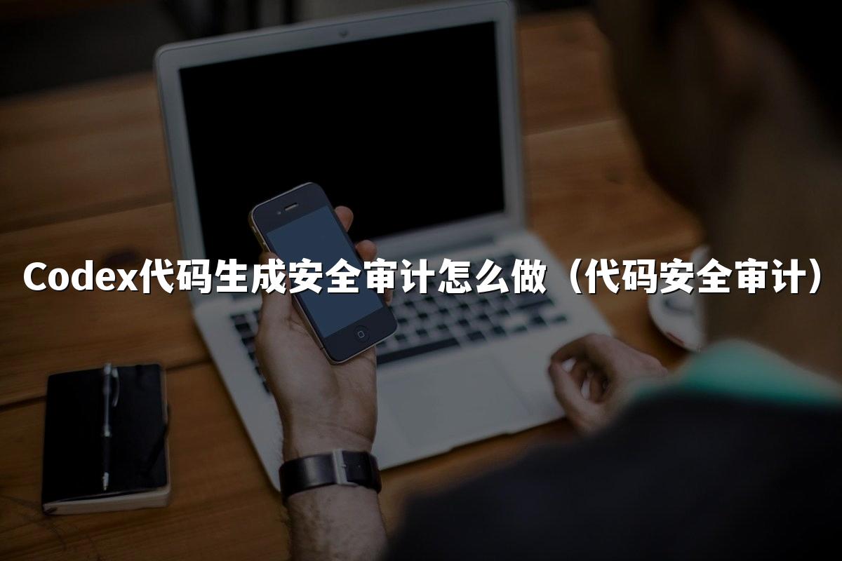 Codex代码生成安全审计怎么做(代码安全审计)