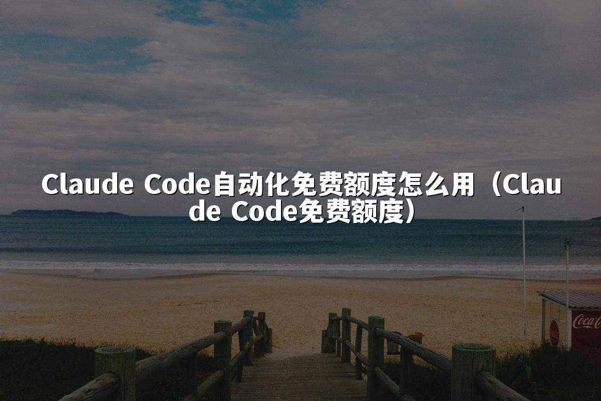 Claude Code自动化免费额度怎么用(Claude Code免费额度)