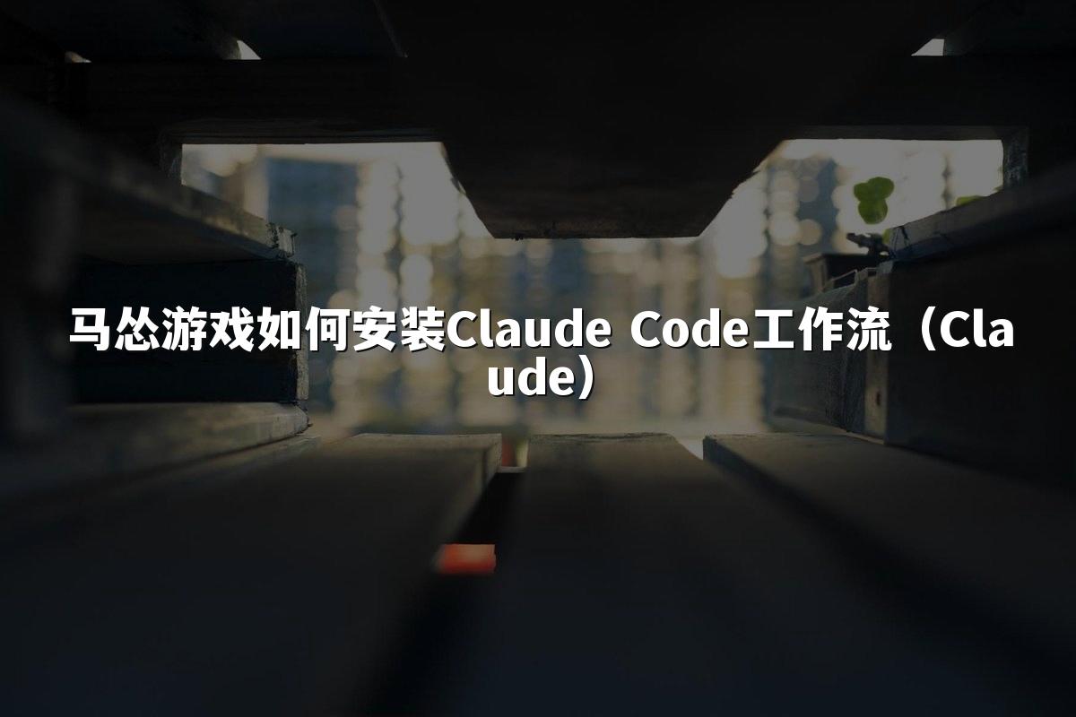 马怂游戏如何安装Claude Code工作流（Claude）