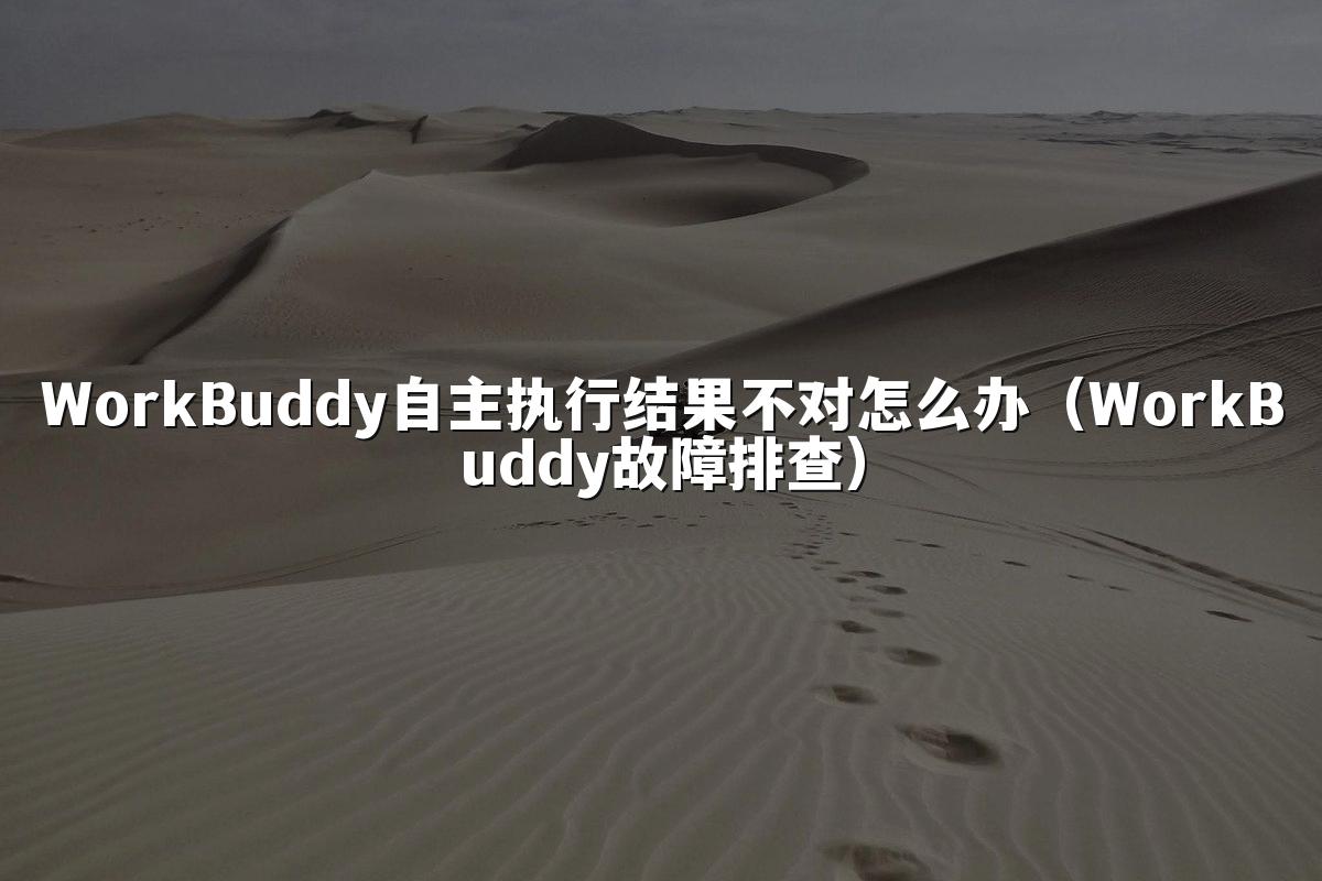 WorkBuddy自主执行结果不对怎么办(WorkBuddy故障排查)