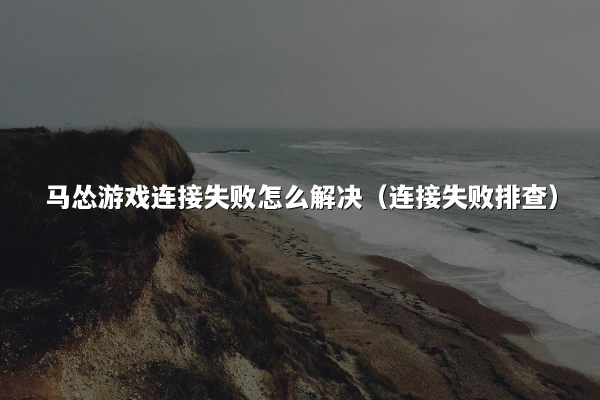 马怂游戏连接失败怎么解决（连接失败排查）