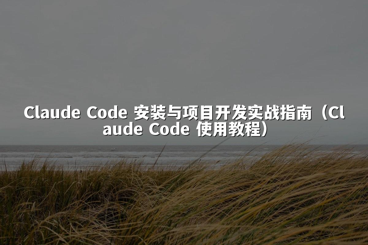 Claude Code 安装与项目开发实战指南（Claude Code 使用教程）