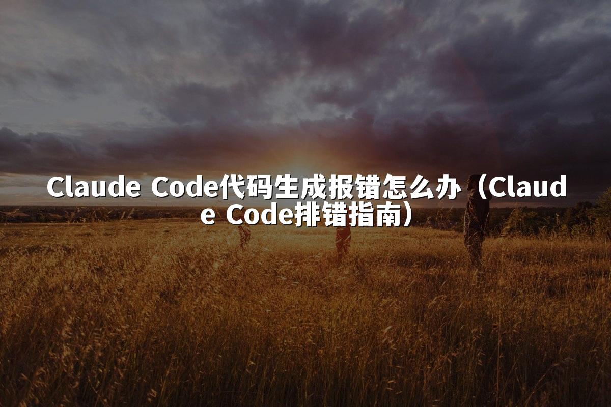 Claude Code代码生成报错怎么办（Claude Code排错指南）
