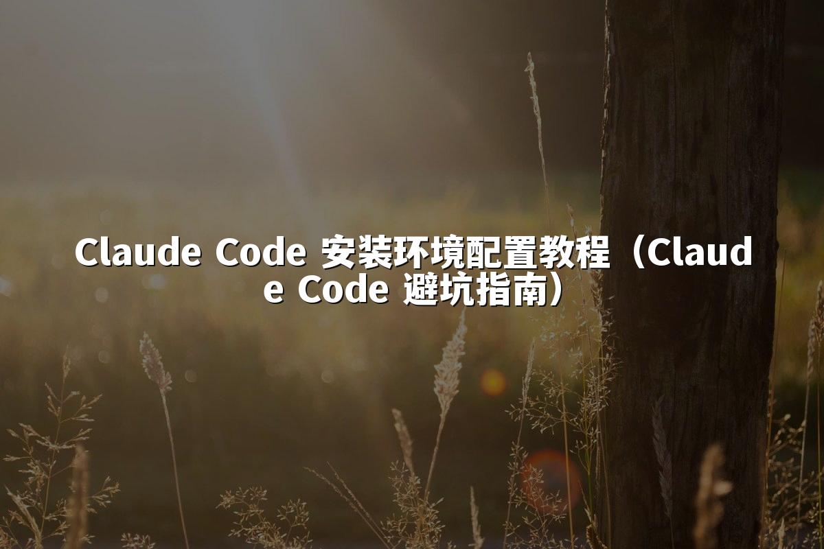 Claude Code 安装环境配置教程（Claude Code 避坑指南）