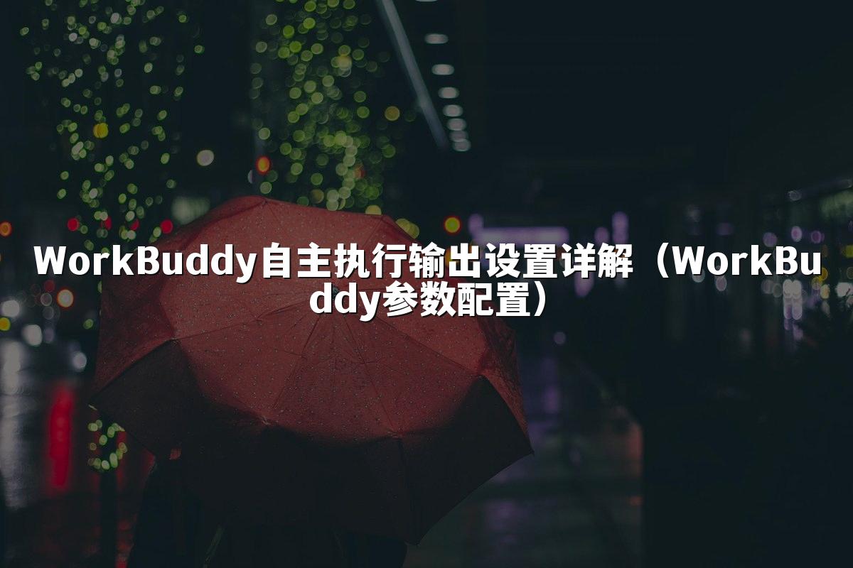 WorkBuddy自主执行输出设置详解(WorkBuddy参数配置)