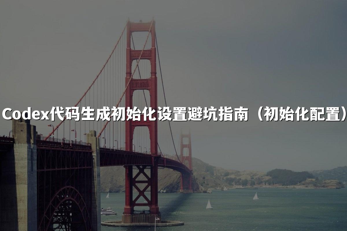 Codex代码生成初始化设置避坑指南(初始化配置)
