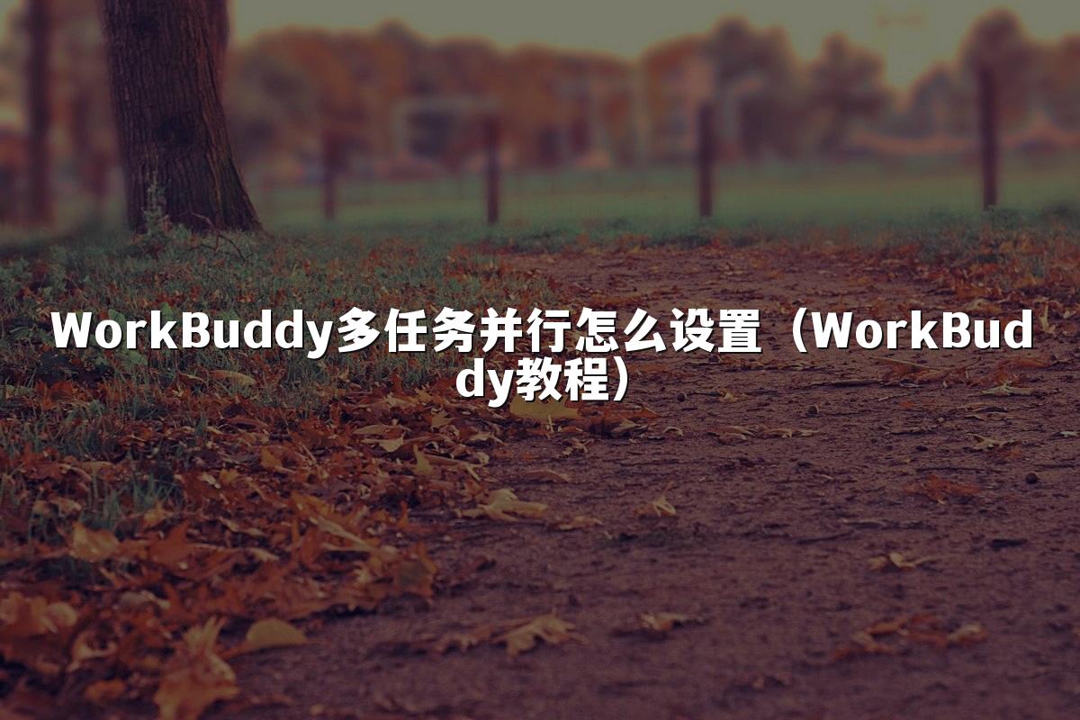 WorkBuddy多任务并行怎么设置(WorkBuddy教程)
