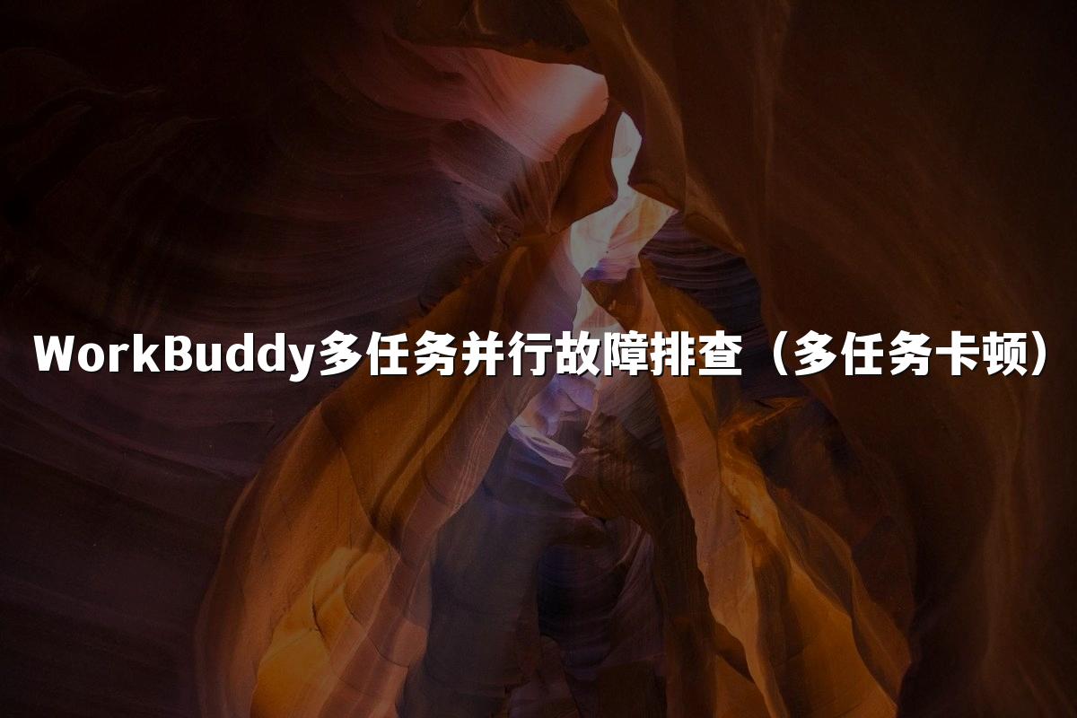 WorkBuddy多任务并行故障排查(多任务卡顿)