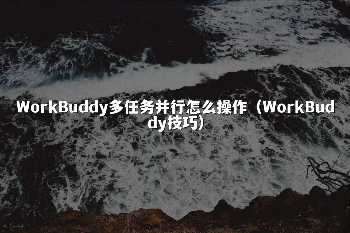 WorkBuddy多任务并行怎么操作(WorkBuddy技巧)