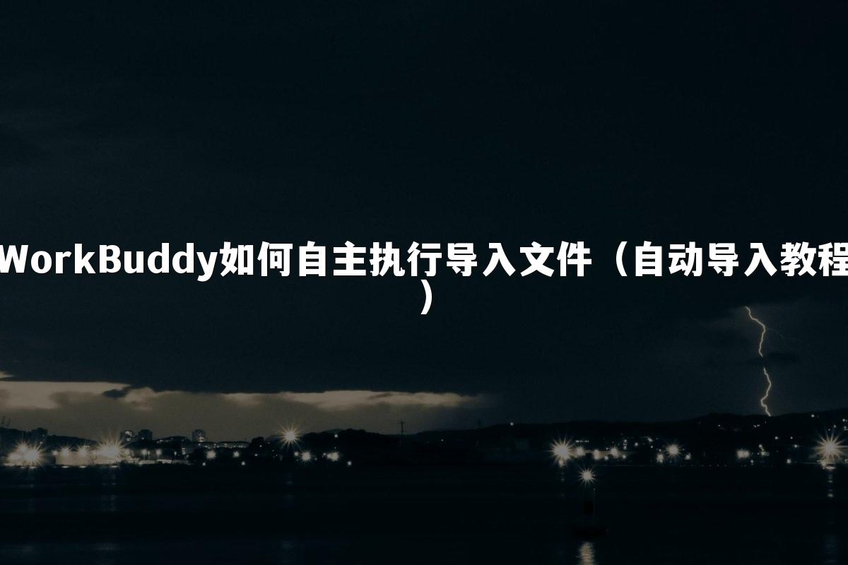 WorkBuddy如何自主执行导入文件（自动导入教程）