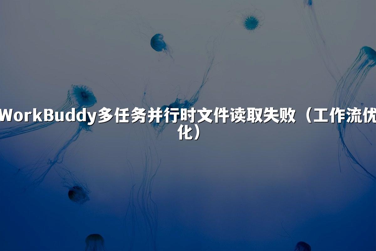 WorkBuddy多任务并行时文件读取失败(工作流优化)