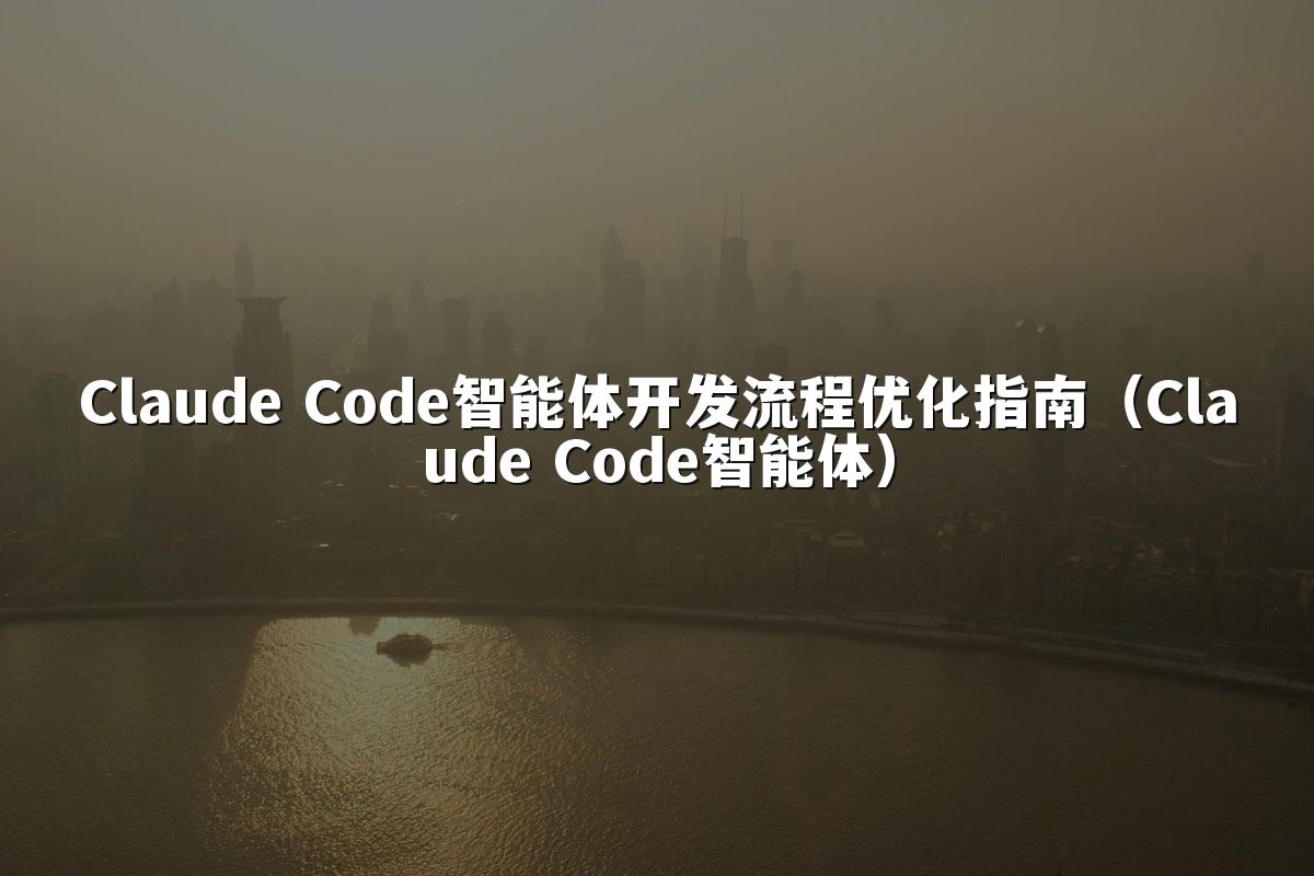 Claude Code智能体开发流程优化指南（Claude Code智能体）