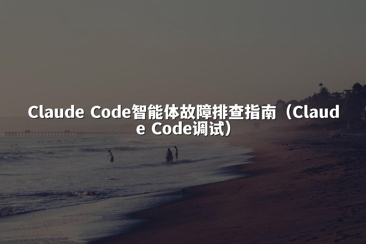 Claude Code智能体故障排查指南（Claude Code调试）