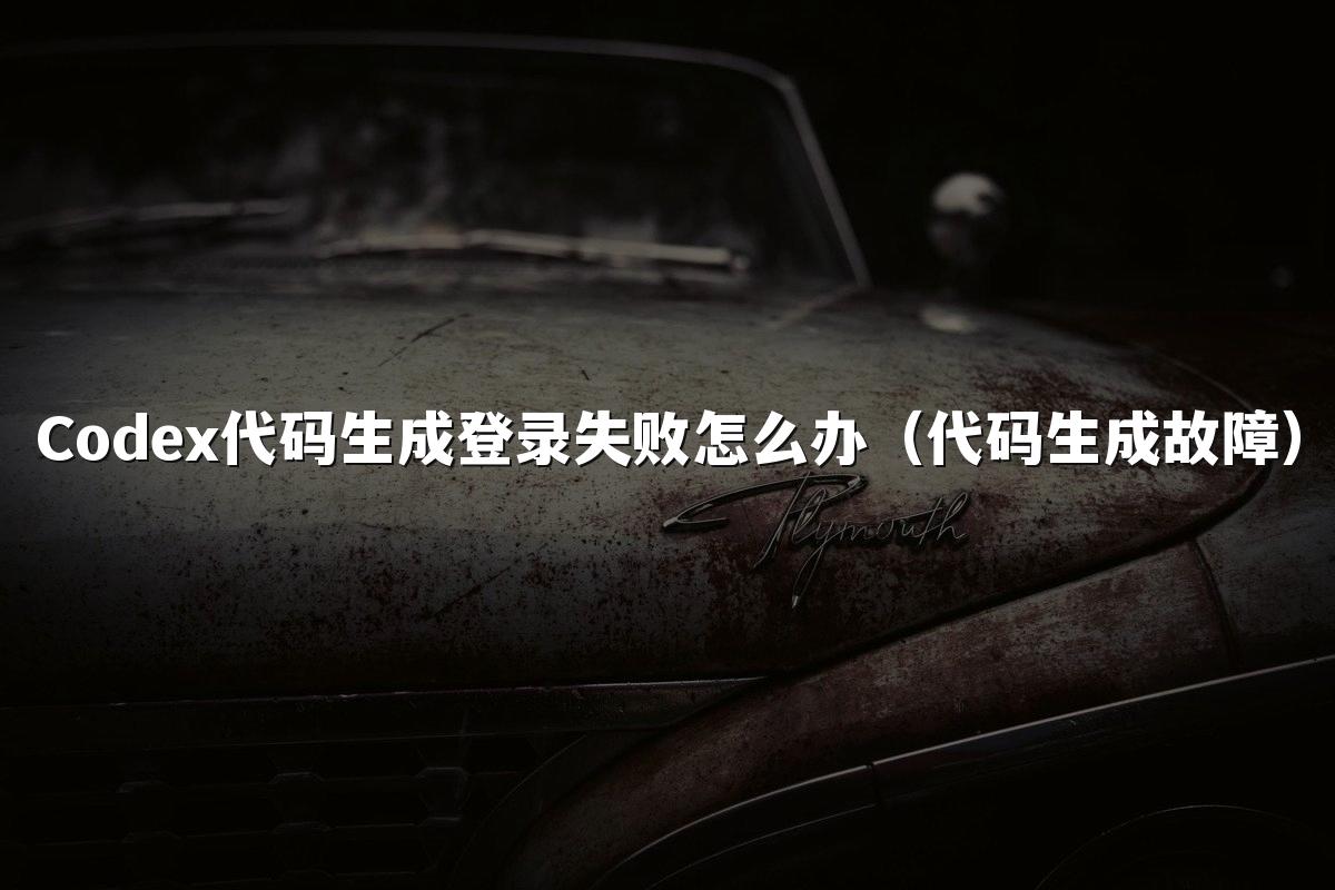Codex代码生成登录失败怎么办（代码生成故障）