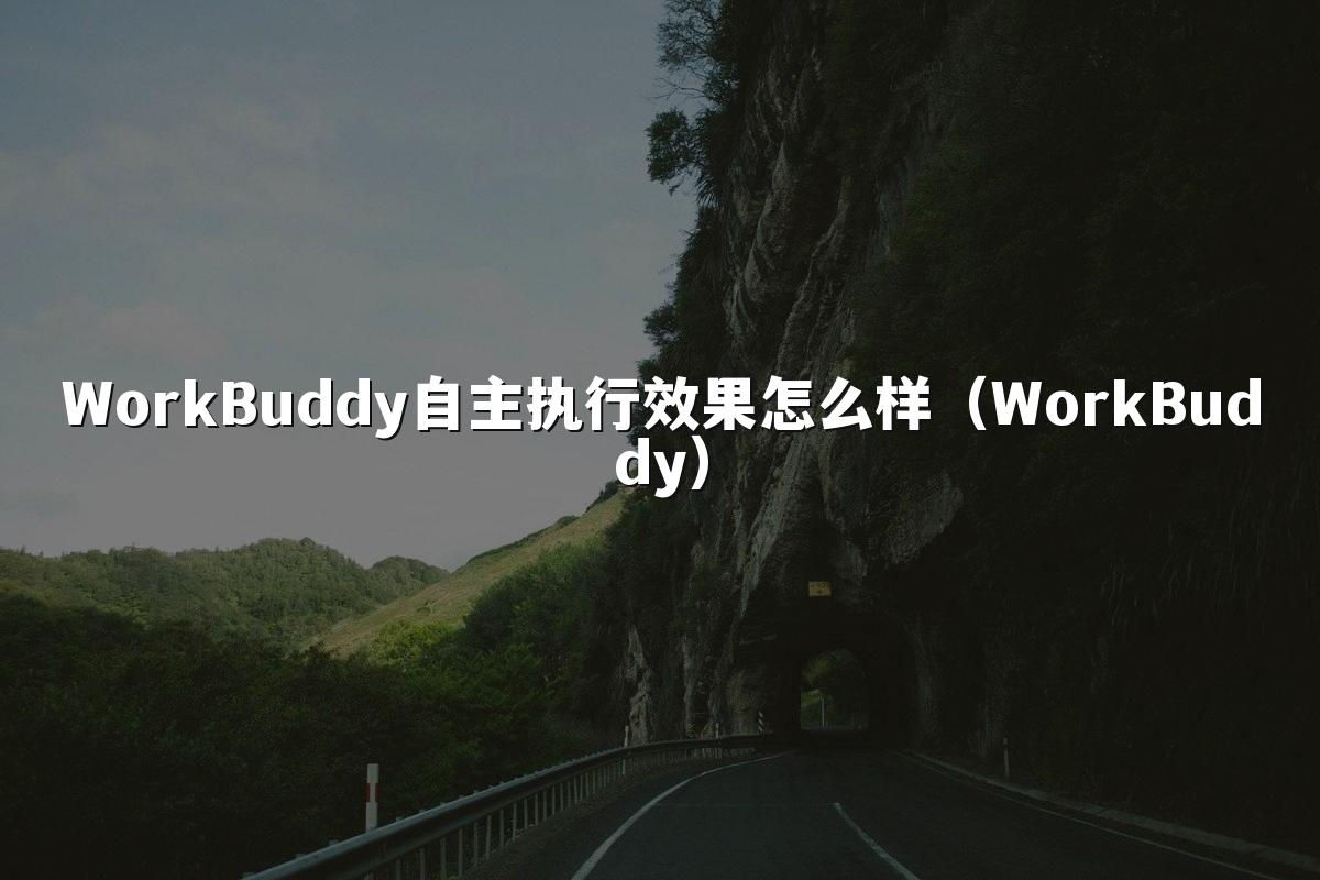 WorkBuddy自主执行效果怎么样（WorkBuddy）
