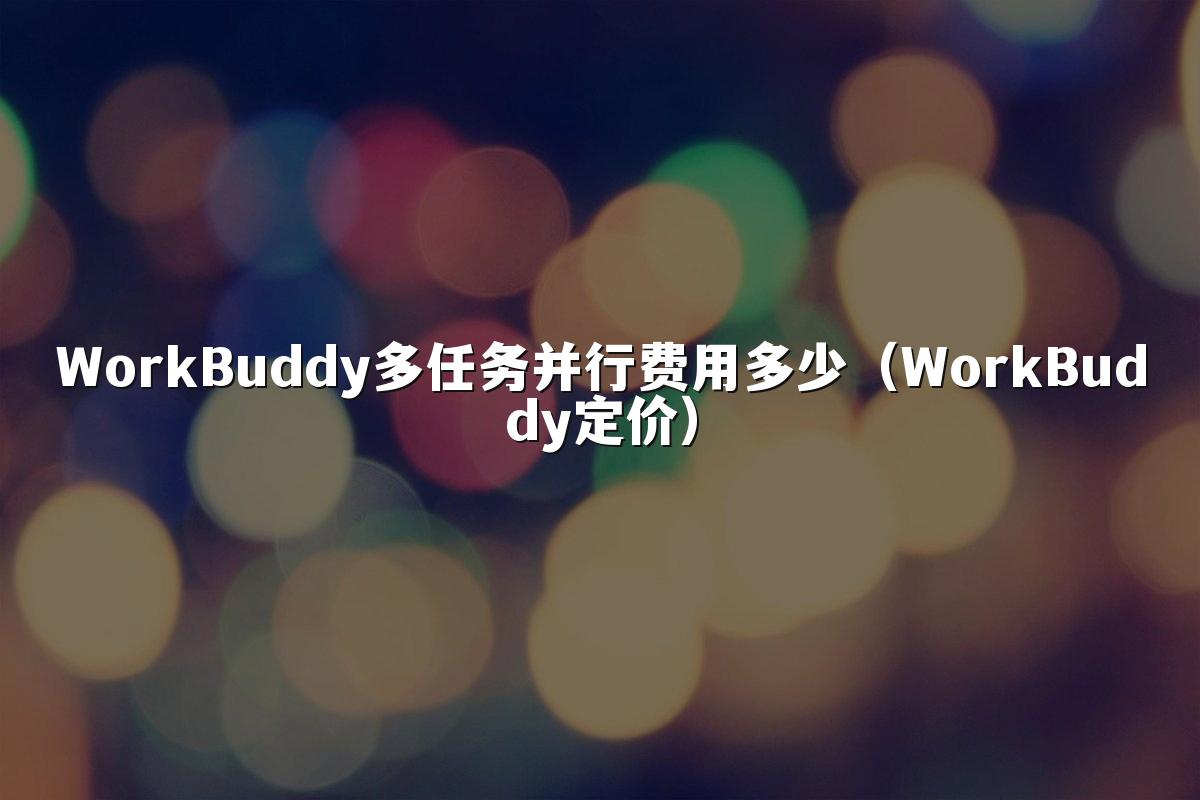 WorkBuddy多任务并行费用多少(WorkBuddy定价)