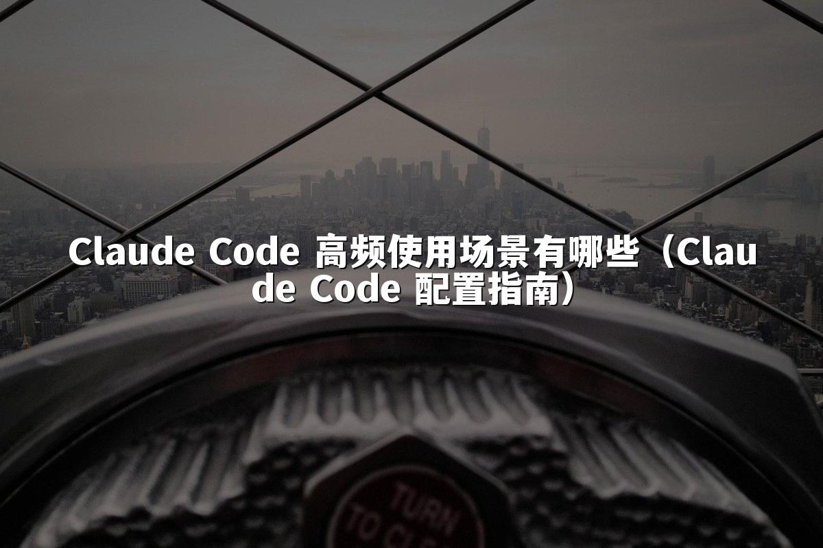 Claude Code 高频使用场景有哪些（Claude Code 配置指南）