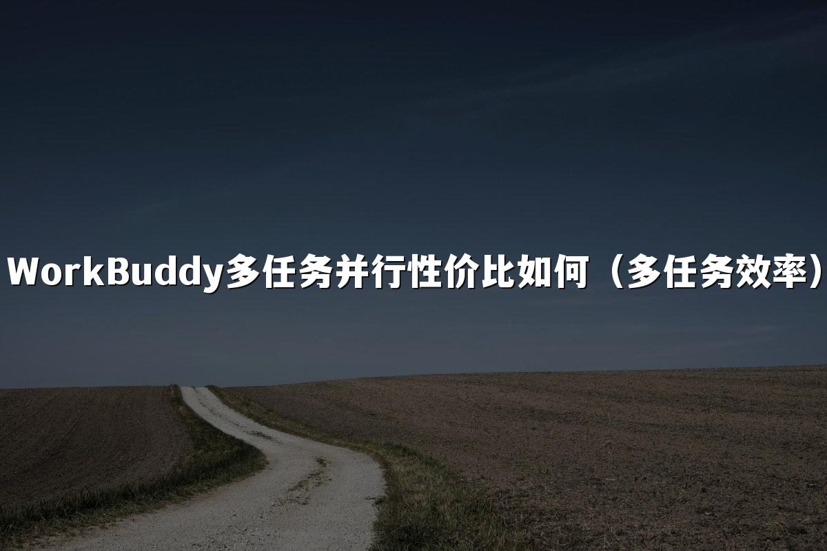 WorkBuddy多任务并行性价比如何(多任务效率)