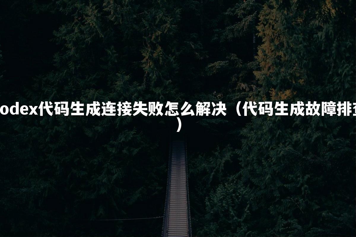 Codex代码生成连接失败怎么解决(代码生成故障排查)