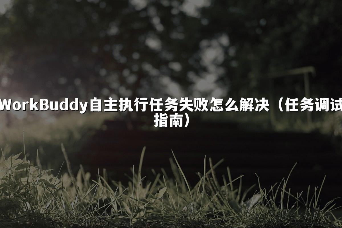 WorkBuddy自主执行任务失败怎么解决(任务调试指南)
