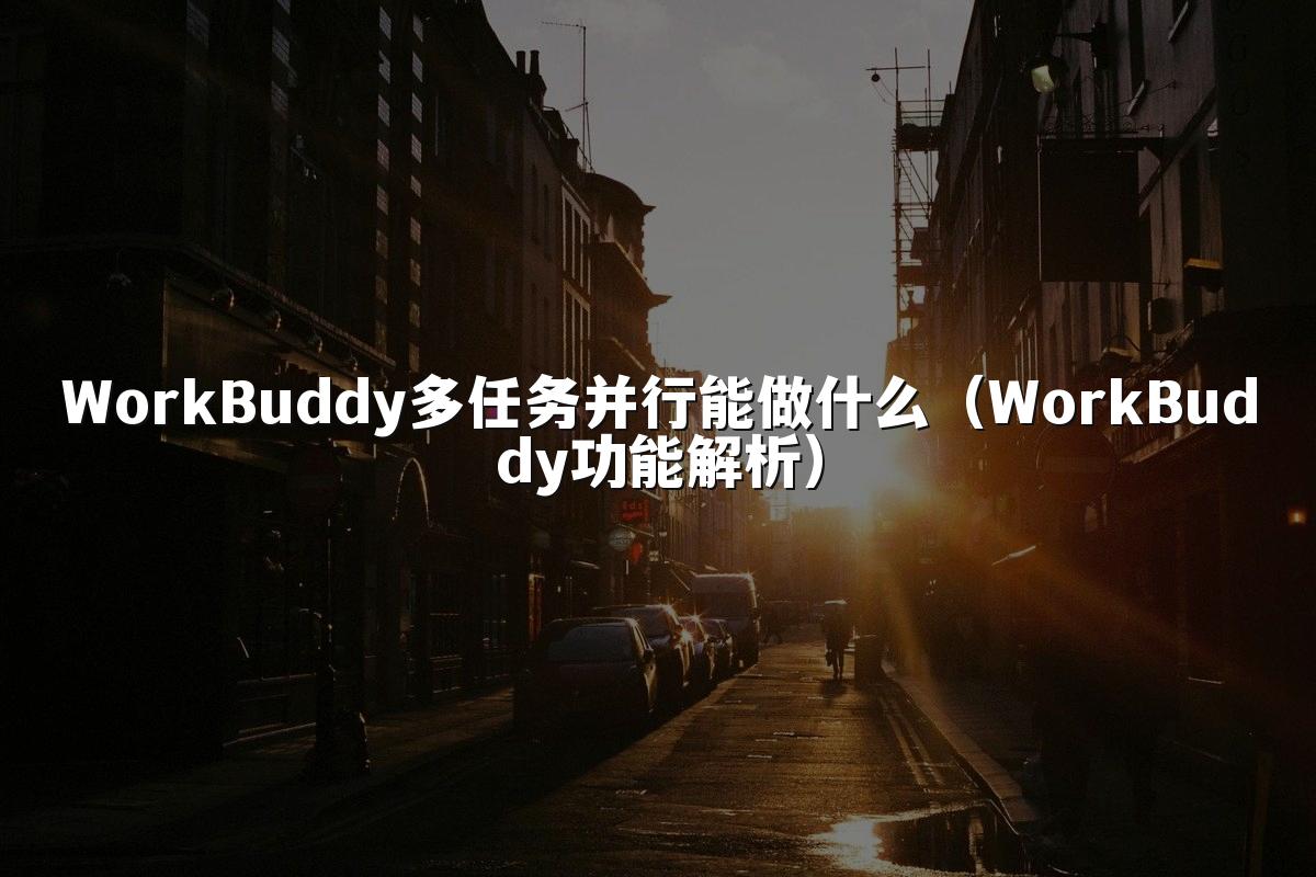 WorkBuddy多任务并行能做什么(WorkBuddy功能解析)