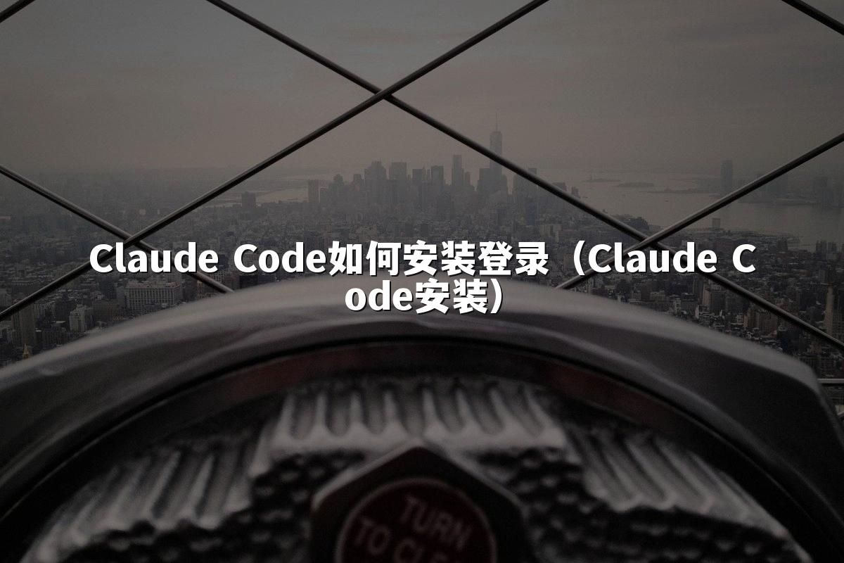 Claude Code如何安装登录（Claude Code安装）