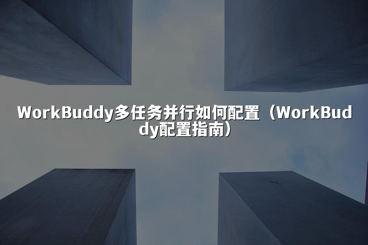 WorkBuddy多任务并行如何配置（WorkBuddy配置指南）