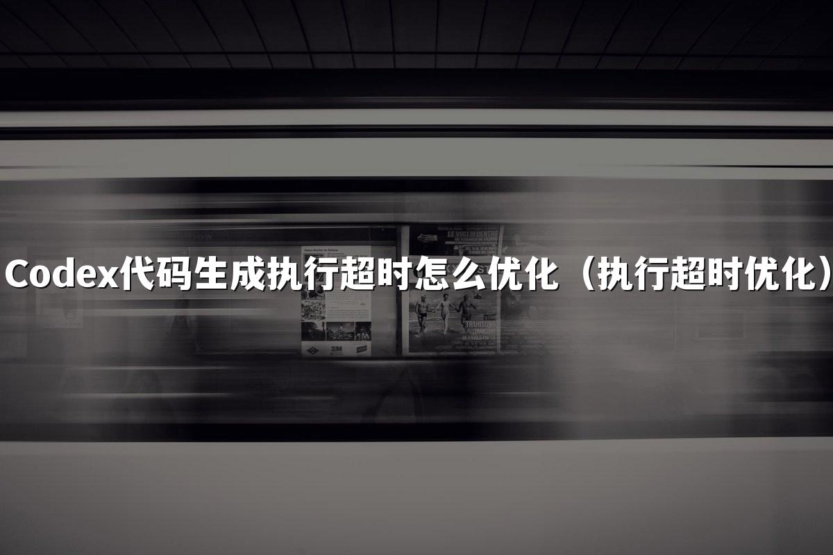 Codex代码生成执行超时怎么优化(执行超时优化)