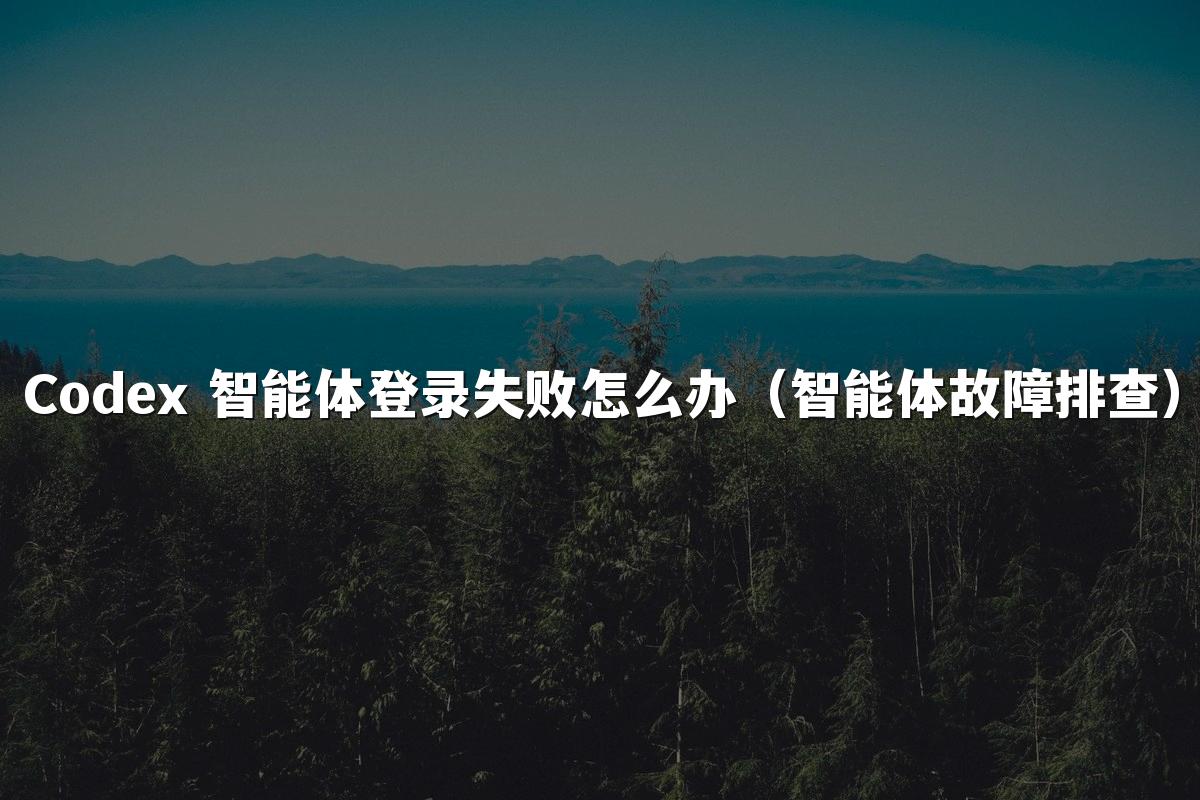 Codex 智能体登录失败怎么办（智能体故障排查）