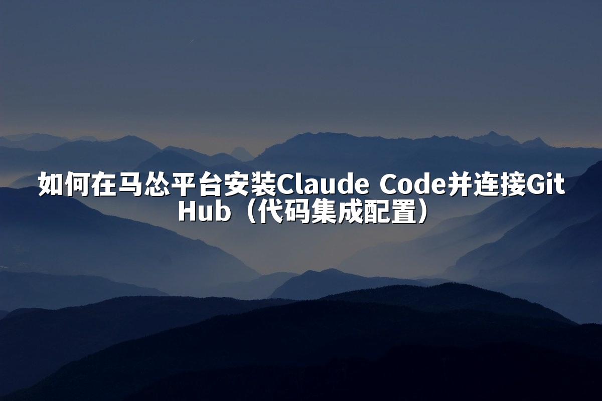 如何在马怂平台安装Claude Code并连接GitHub（代码集成配置）