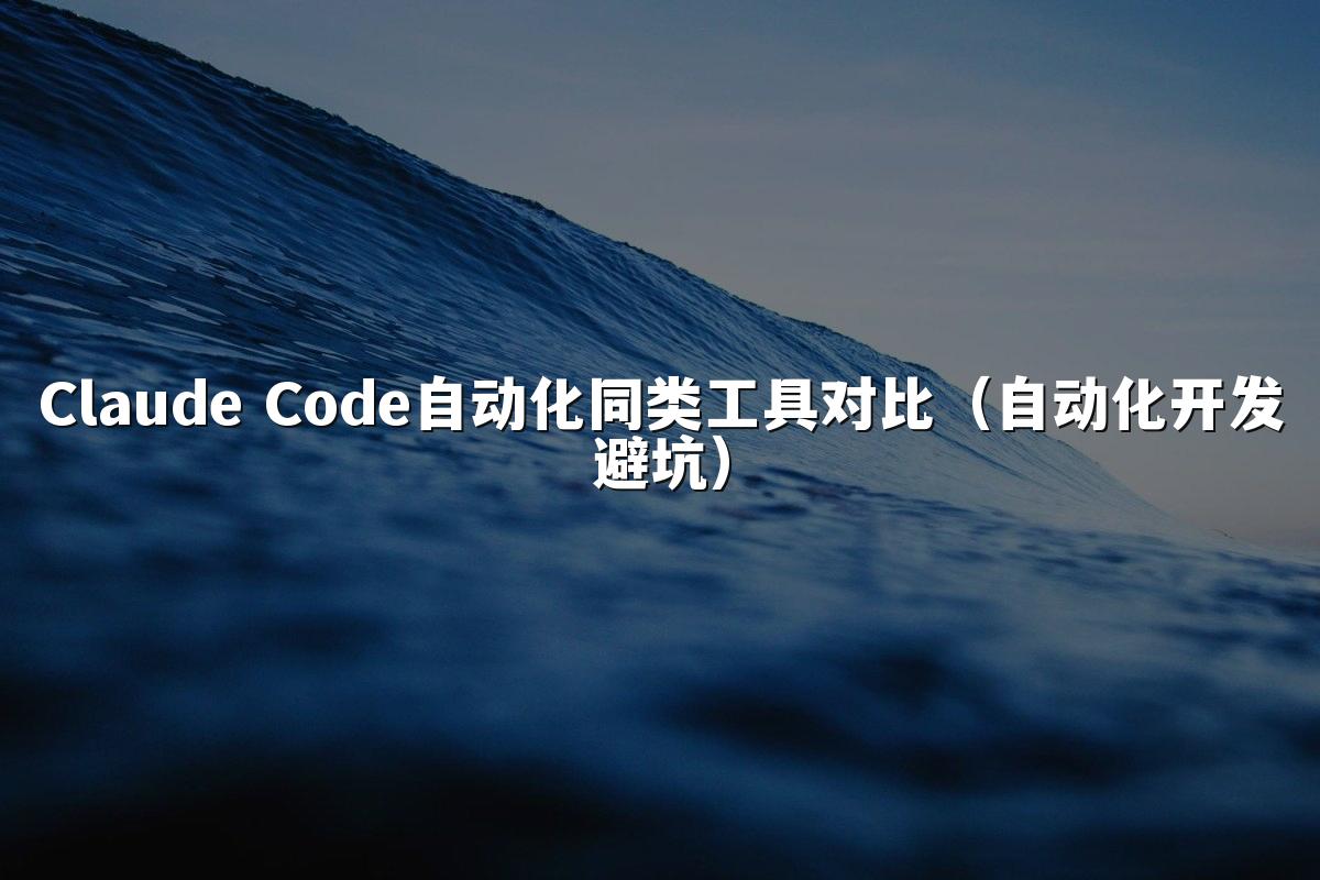 Claude Code自动化同类工具对比(自动化开发避坑)