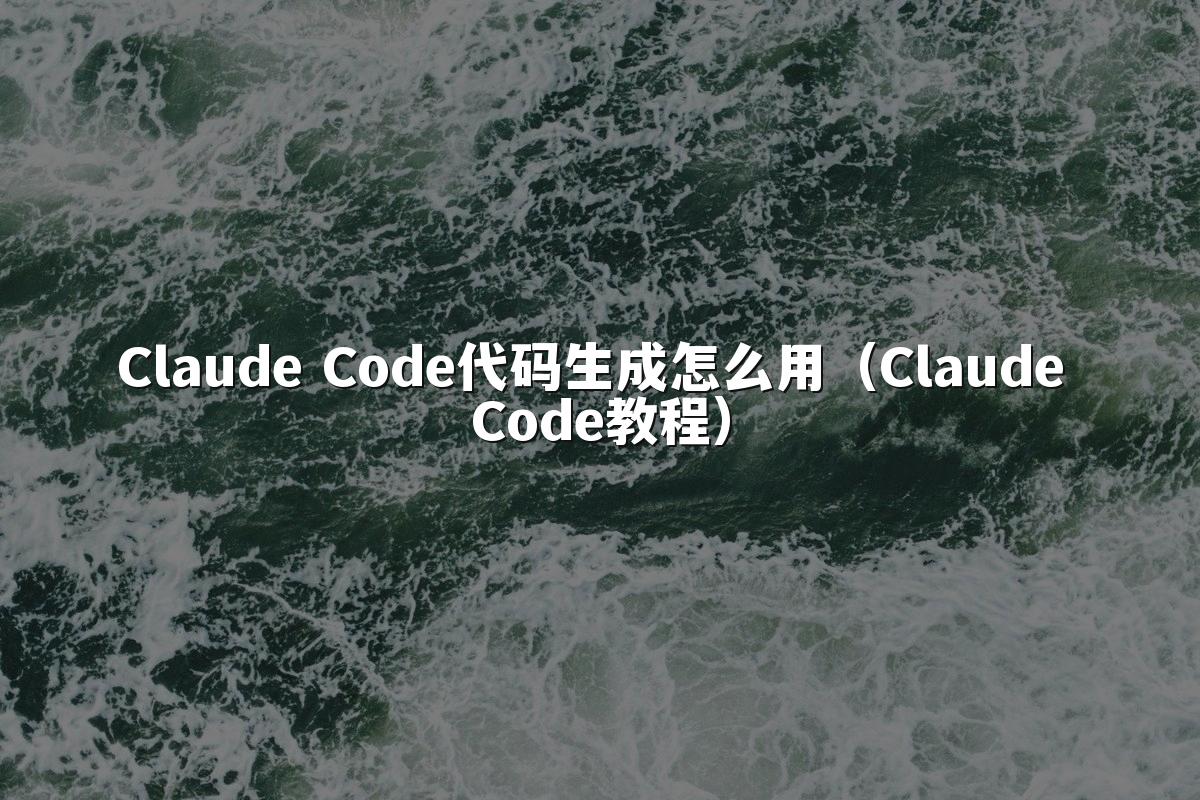 Claude Code代码生成怎么用(Claude Code教程)