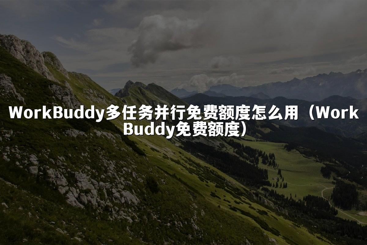 WorkBuddy多任务并行免费额度怎么用（WorkBuddy免费额度）