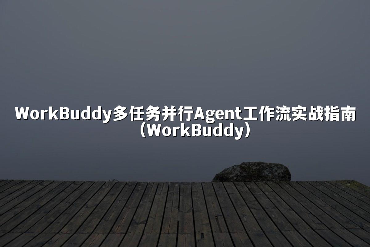 WorkBuddy多任务并行Agent工作流实战指南(WorkBuddy)