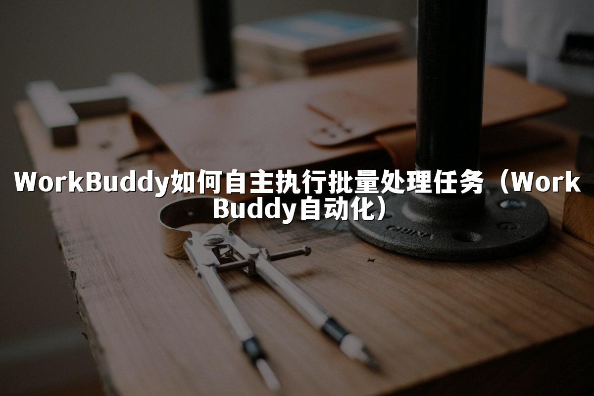 WorkBuddy如何自主执行批量处理任务（WorkBuddy自动化）