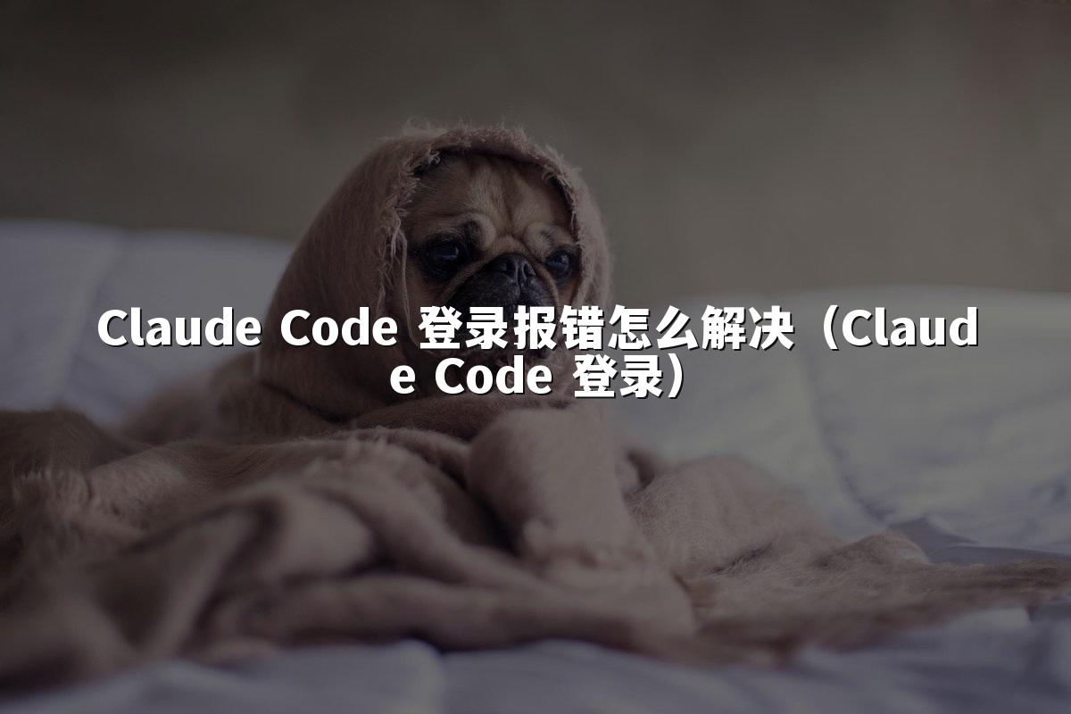 Claude Code 登录报错怎么解决（Claude Code 登录）
