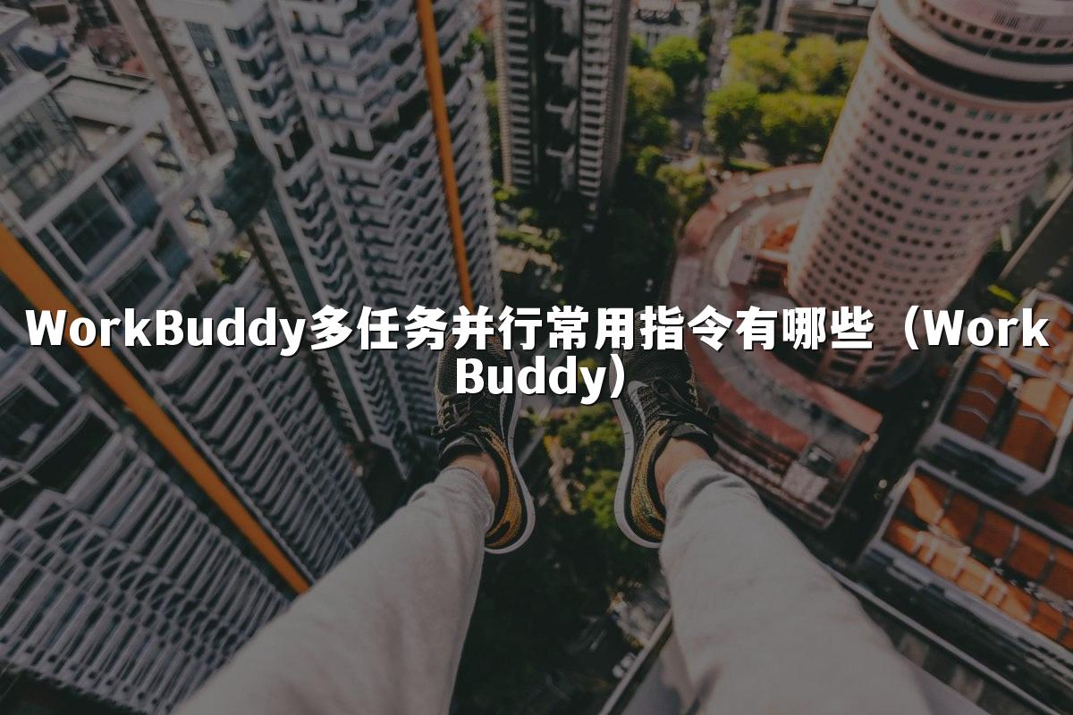 WorkBuddy多任务并行常用指令有哪些（WorkBuddy）