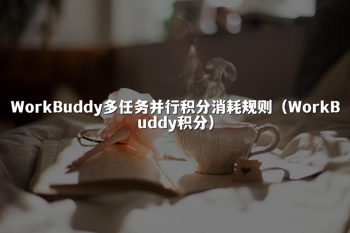 WorkBuddy多任务并行积分消耗规则（WorkBuddy积分）