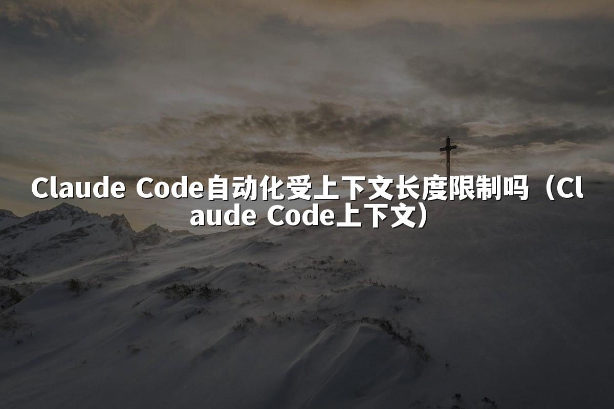 Claude Code自动化受上下文长度限制吗（Claude Code上下文）