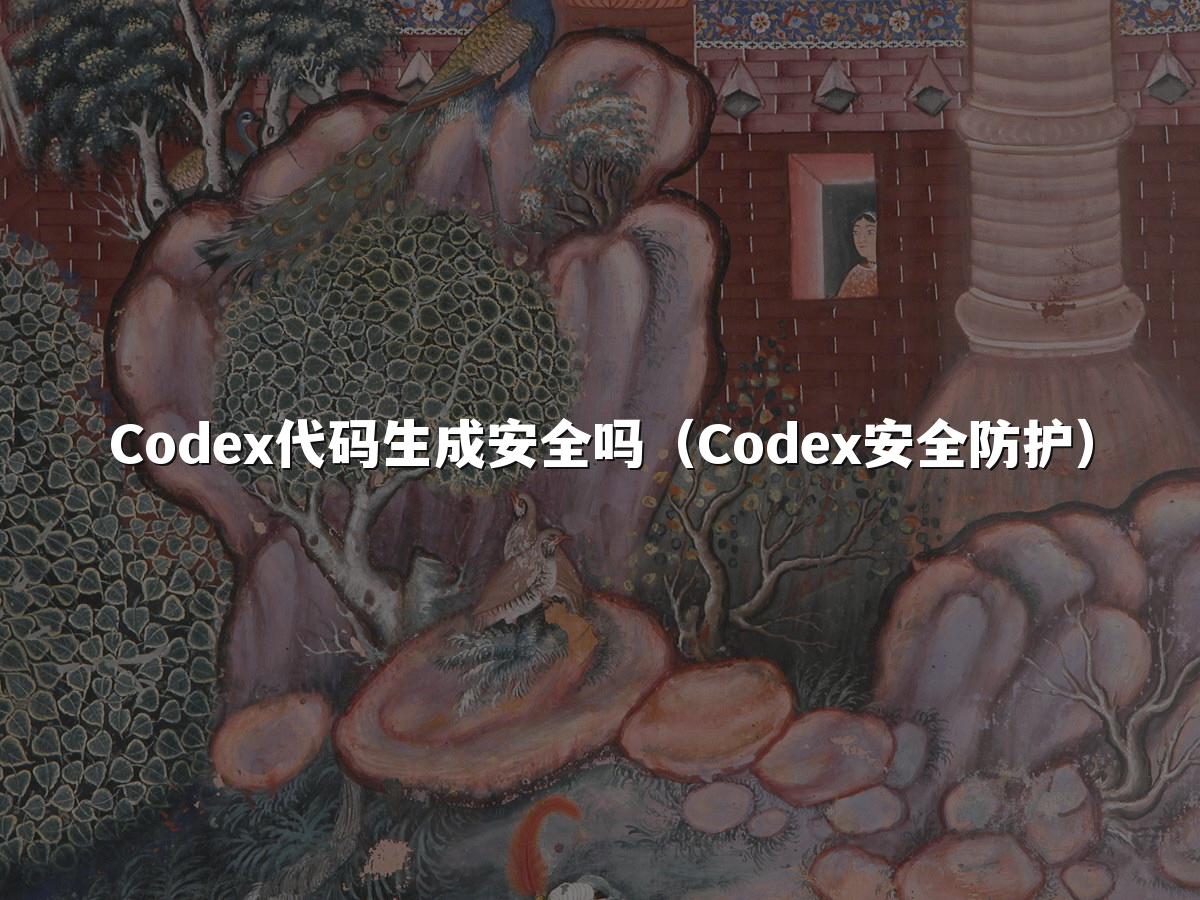 Codex代码生成安全吗(Codex安全防护)