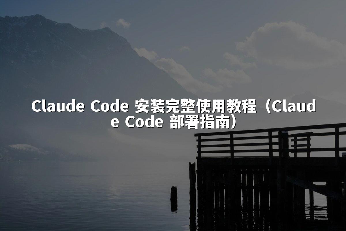 Claude Code 安装完整使用教程（Claude Code 部署指南）
