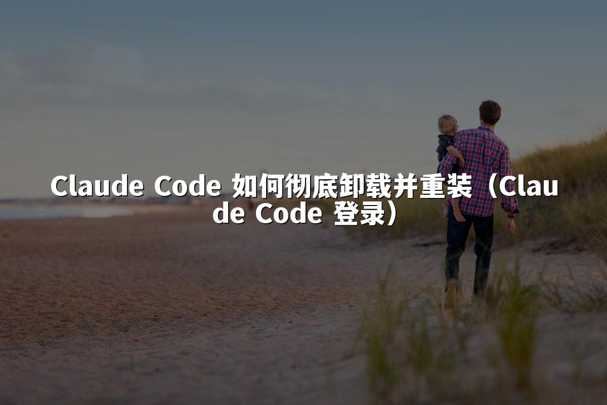 Claude Code 如何彻底卸载并重装（Claude Code 登录）