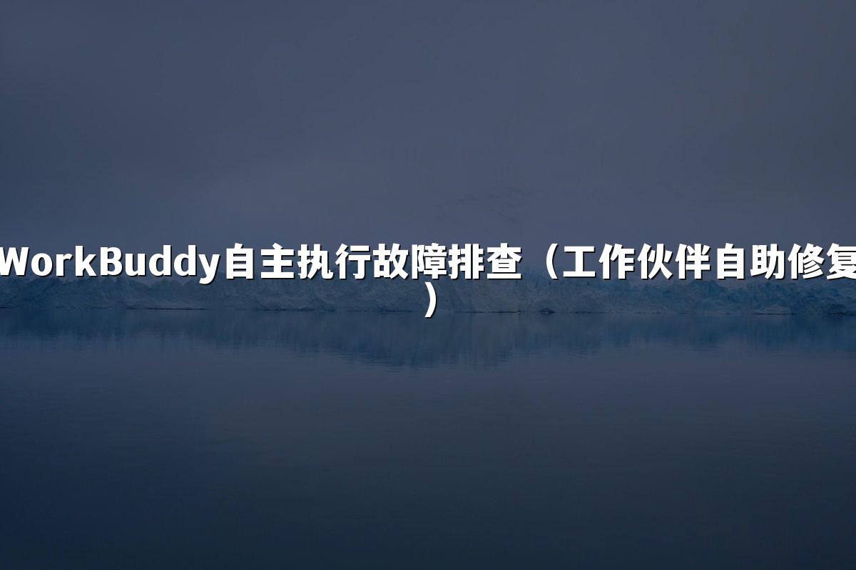 WorkBuddy自主执行故障排查（工作伙伴自助修复）